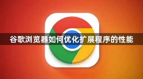 谷歌浏览器如何优化扩展程序的性能1