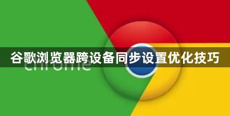 谷歌浏览器跨设备同步设置优化技巧1