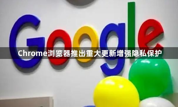 Chrome浏览器推出重大更新增强隐私保护1