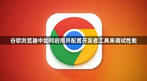 谷歌浏览器中如何启用并配置开发者工具来调试性能1