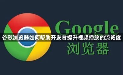 谷歌浏览器如何帮助开发者提升视频播放的流畅度1