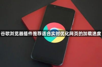 谷歌浏览器插件推荐适合实时优化网页的加载速度1