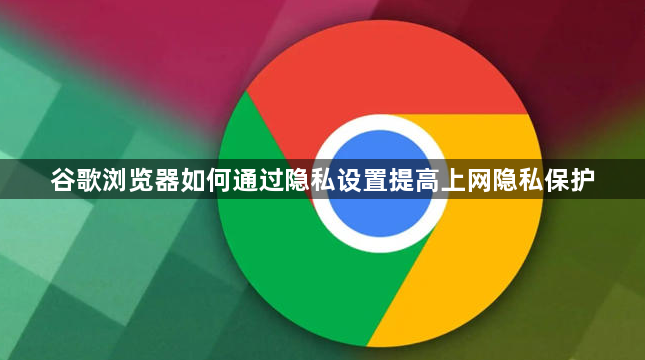 谷歌浏览器如何通过隐私设置提高上网隐私保护1