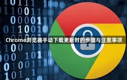 Chrome浏览器手动下载更新时的步骤与注意事项1