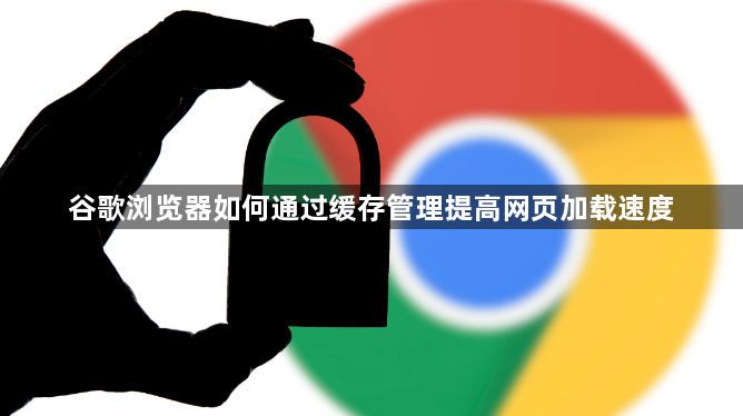 谷歌浏览器如何通过缓存管理提高网页加载速度1