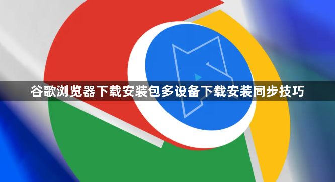 谷歌浏览器下载安装包多设备下载安装同步技巧1