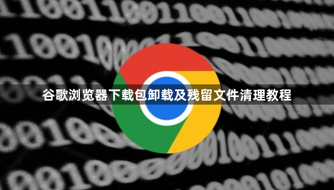 谷歌浏览器下载包卸载及残留文件清理教程1