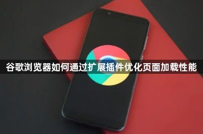谷歌浏览器如何通过扩展插件优化页面加载性能1