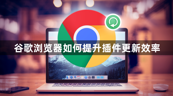 谷歌浏览器如何提升插件更新效率1