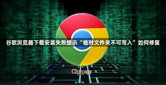 谷歌浏览器下载安装失败提示“临时文件夹不可写入”如何修复1
