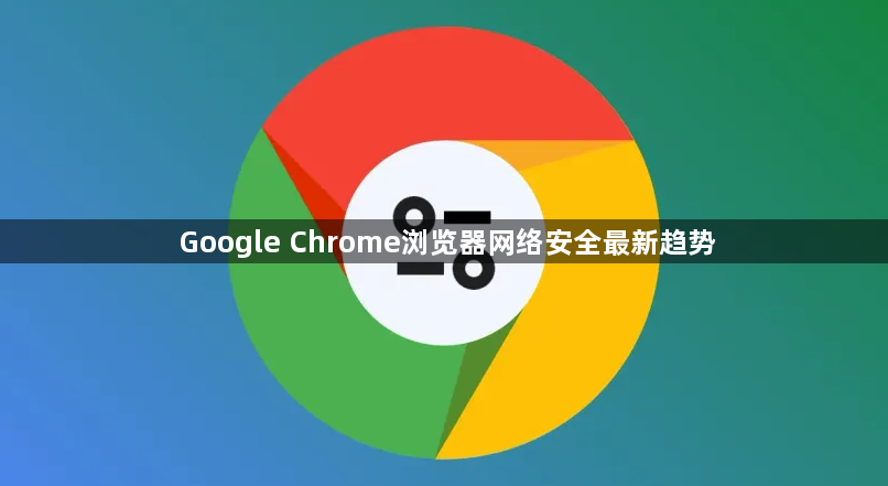 Google Chrome浏览器网络安全最新趋势1