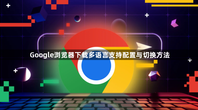 Google浏览器下载多语言支持配置与切换方法1