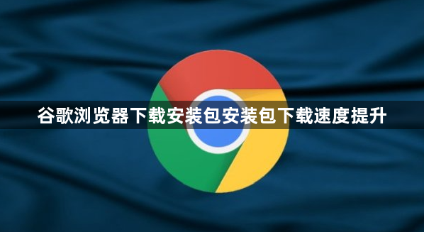 谷歌浏览器下载安装包安装包下载速度提升1