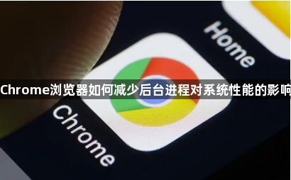 Chrome浏览器如何减少后台进程对系统性能的影响1