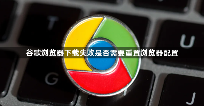 谷歌浏览器下载失败是否需要重置浏览器配置1