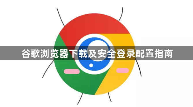 谷歌浏览器下载及安全登录配置指南1