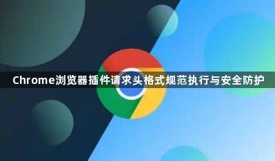 Chrome浏览器插件请求头格式规范执行与安全防护1