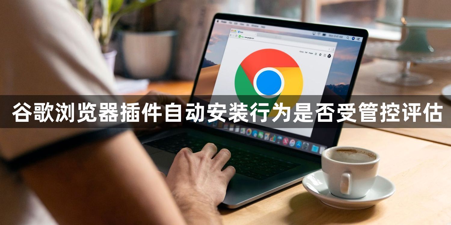 谷歌浏览器插件自动安装行为是否受管控评估1
