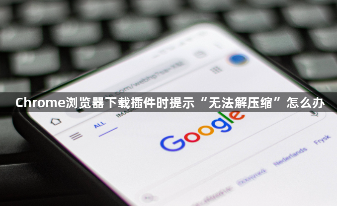 Chrome浏览器下载插件时提示“无法解压缩”怎么办1