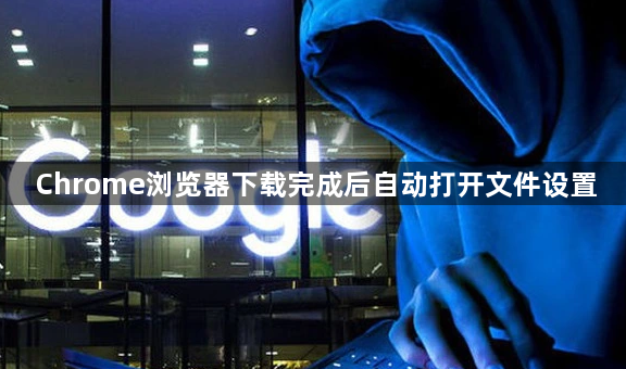 Chrome浏览器下载完成后自动打开文件设置1