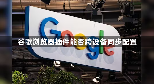 谷歌浏览器插件能否跨设备同步配置1