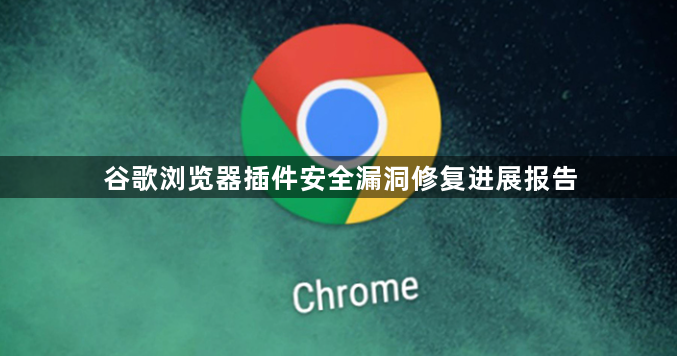 谷歌浏览器插件安全漏洞修复进展报告1