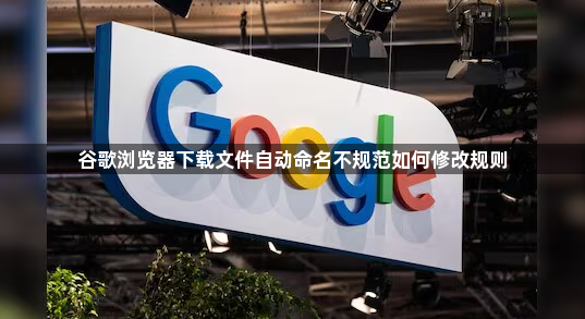 谷歌浏览器下载文件自动命名不规范如何修改规则1