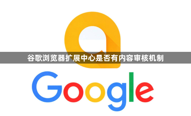 谷歌浏览器扩展中心是否有内容审核机制1
