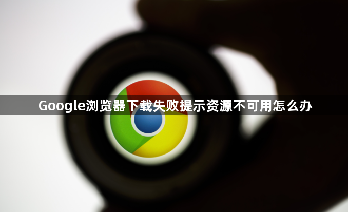 Google浏览器下载失败提示资源不可用怎么办1