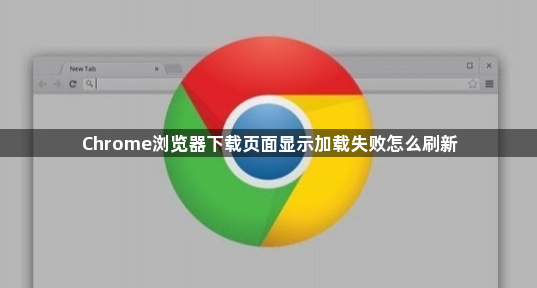 Chrome浏览器下载页面显示加载失败怎么刷新1