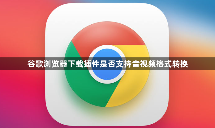 谷歌浏览器下载插件是否支持音视频格式转换1