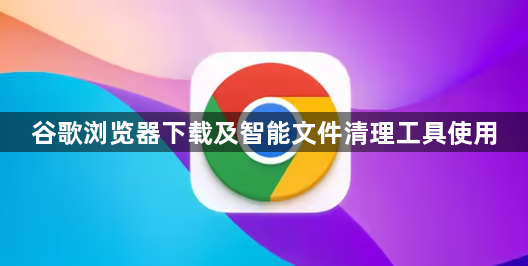 谷歌浏览器下载及智能文件清理工具使用1
