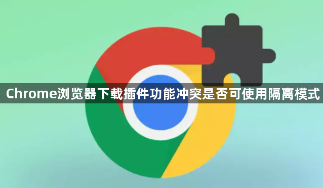 Chrome浏览器下载插件功能冲突是否可使用隔离模式1