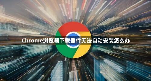 Chrome浏览器下载插件无法自动安装怎么办1