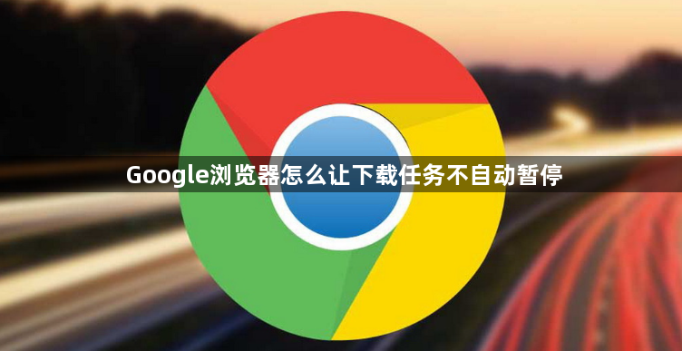 Google浏览器怎么让下载任务不自动暂停1