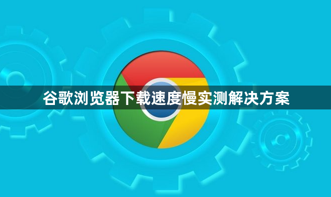谷歌浏览器下载速度慢实测解决方案1