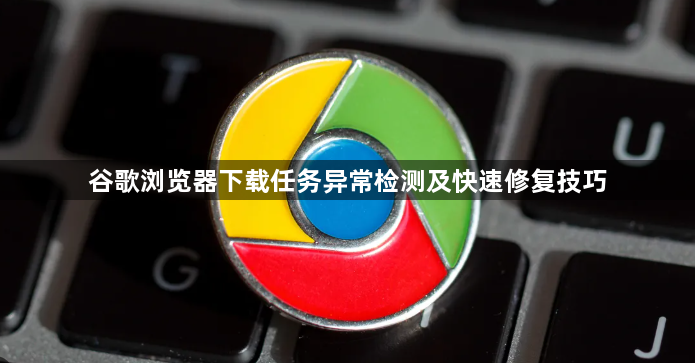 谷歌浏览器下载任务异常检测及快速修复技巧1
