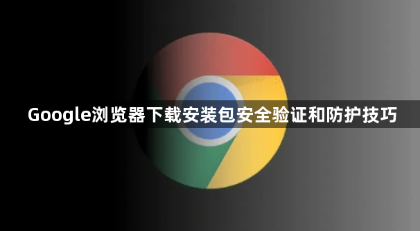 Google浏览器下载安装包安全验证和防护技巧1