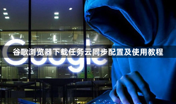 谷歌浏览器下载任务云同步配置及使用教程1