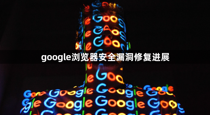 google浏览器安全漏洞修复进展1