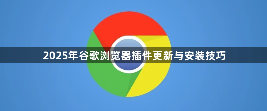 2025年谷歌浏览器插件更新与安装技巧1