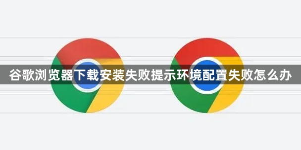 谷歌浏览器下载安装失败提示环境配置失败怎么办1