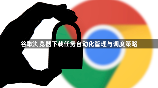 谷歌浏览器下载任务自动化管理与调度策略1