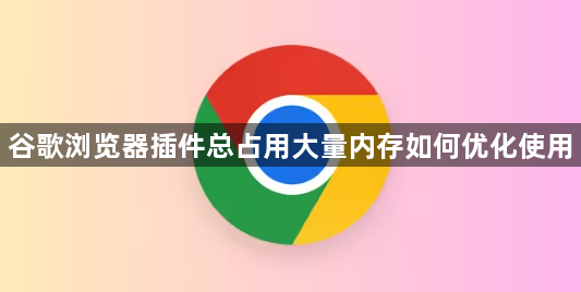谷歌浏览器插件总占用大量内存如何优化使用1