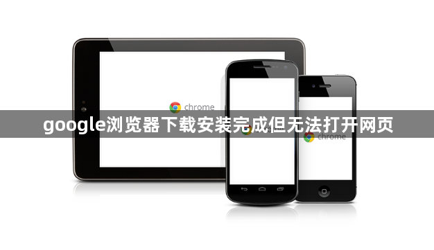 google浏览器下载安装完成但无法打开网页1