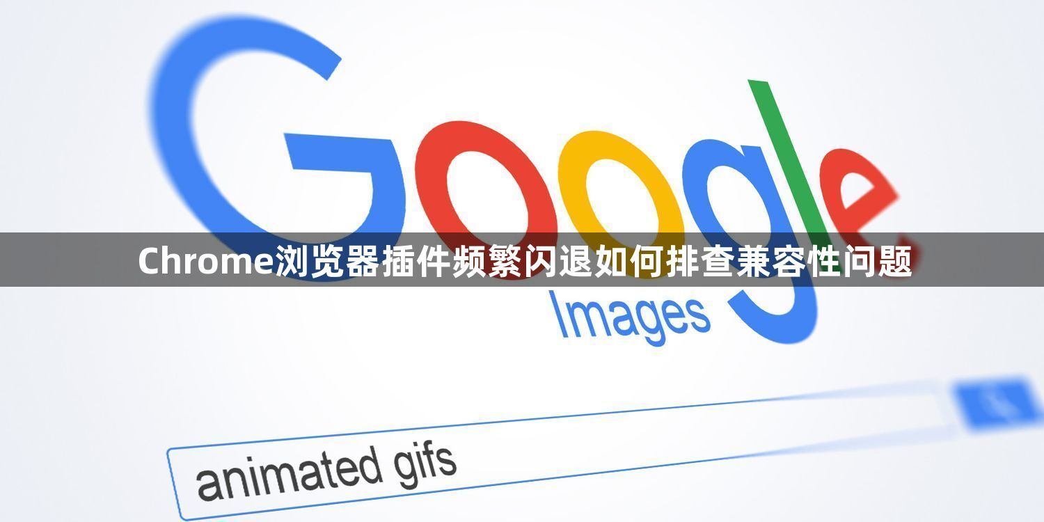Chrome浏览器插件频繁闪退如何排查兼容性问题1
