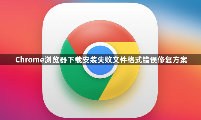 Chrome浏览器下载安装失败文件格式错误修复方案1