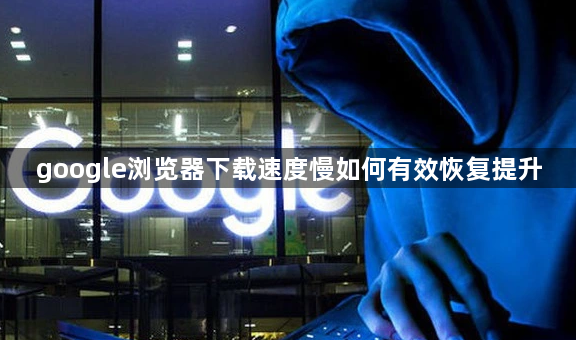 google浏览器下载速度慢如何有效恢复提升1