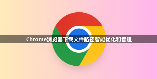 Chrome浏览器下载文件路径智能优化和管理1