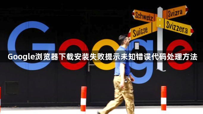 Google浏览器下载安装失败提示未知错误代码处理方法1